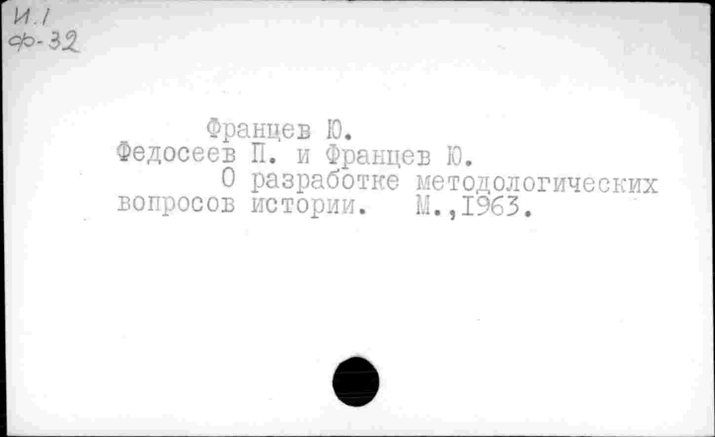 ﻿Францев Ю.
Федосеев П. и Францев Ю.
О разработке методологических вопросов истории. М.,1963.